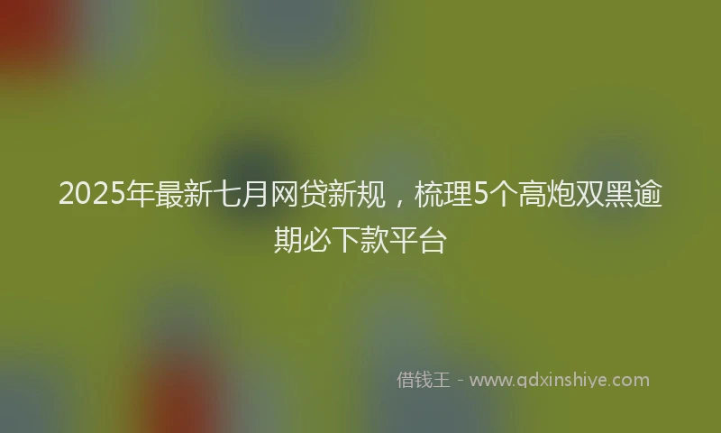 2025年最新七月网贷新规，梳理5个高炮双黑逾期必下款平台