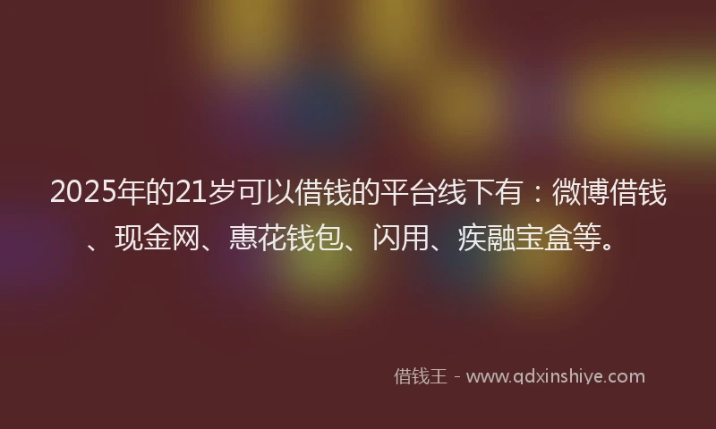 2025年的21岁可以借钱的平台线下有：微博借钱、现金网、惠花钱包、闪用、疾融宝盒等。