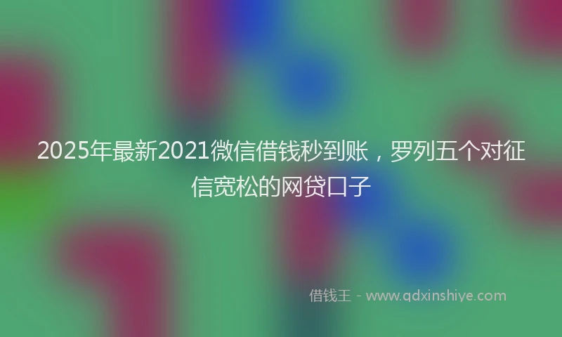 2025年最新2021微信借钱秒到账，罗列五个对征信宽松的网贷口子