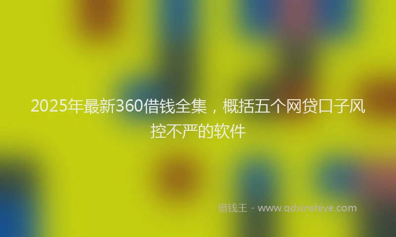 2025年最新360借钱全集，概括五个网贷口子风控不严的软件