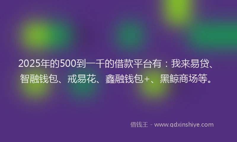 2025年的500到一千的借款平台有：我来易贷、智融钱包、戒易花、鑫融钱包+、黑鲸商场等。
