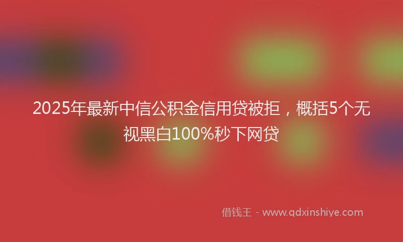 2025年最新中信公积金信用贷被拒，概括5个无视黑白100%秒下网贷