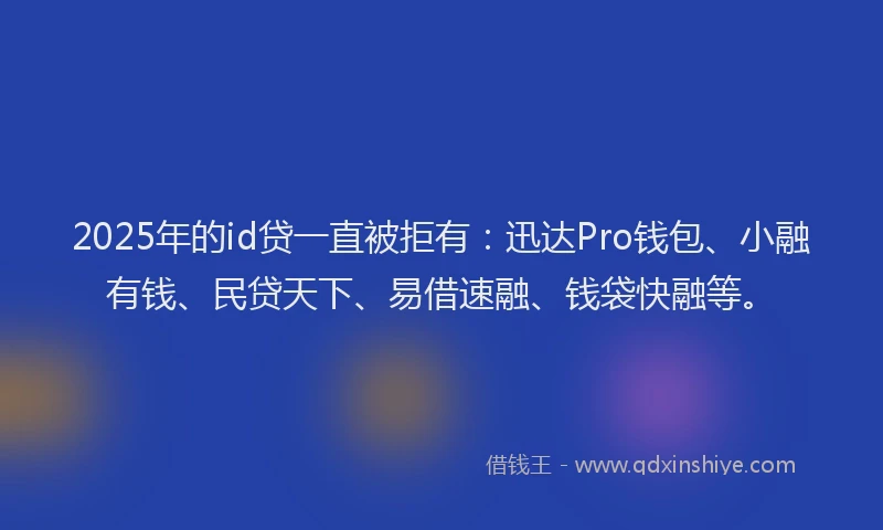 2025年的id贷一直被拒有：迅达Pro钱包、小融有钱、民贷天下、易借速融、钱袋快融等。