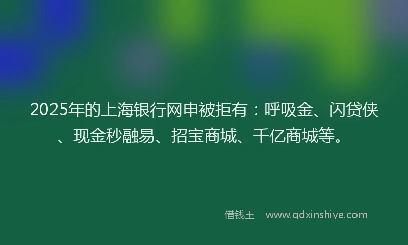 2025年的上海银行网申被拒有：呼吸金、闪贷侠、现金秒融易、招宝商城、千亿商城等。
