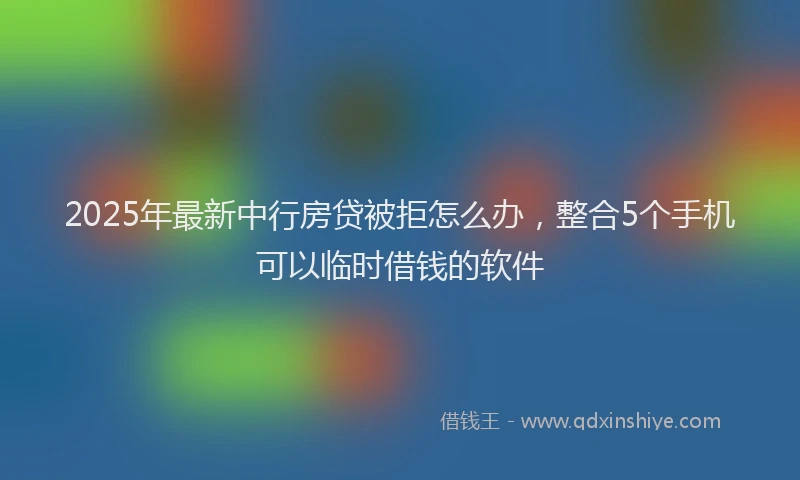 2025年最新中行房贷被拒怎么办，整合5个手机可以临时借钱的软件