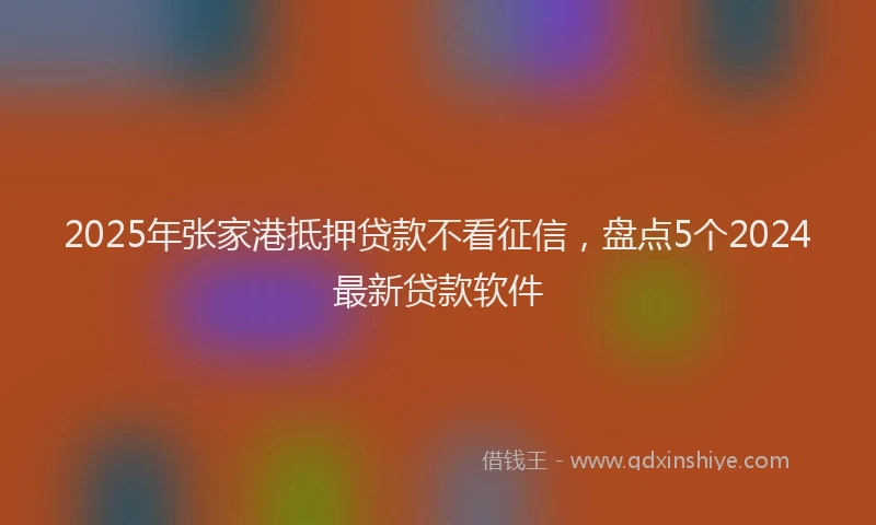 2025年张家港抵押贷款不看征信，盘点5个2024最新贷款软件