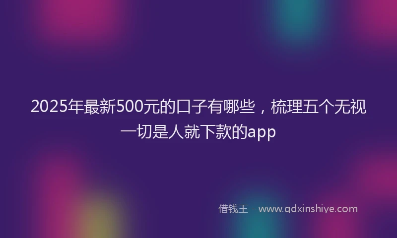 2025年最新500元的口子有哪些，梳理五个无视一切是人就下款的app