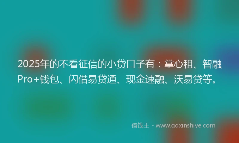 2025年的不看征信的小贷口子有：掌心租、智融Pro+钱包、闪借易贷通、现金速融、沃易贷等。