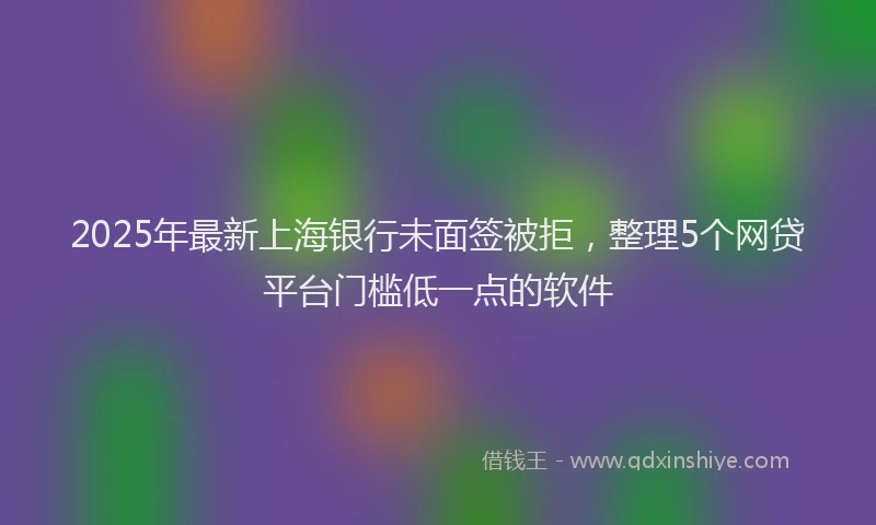 2025年最新上海银行未面签被拒，整理5个网贷平台门槛低一点的软件