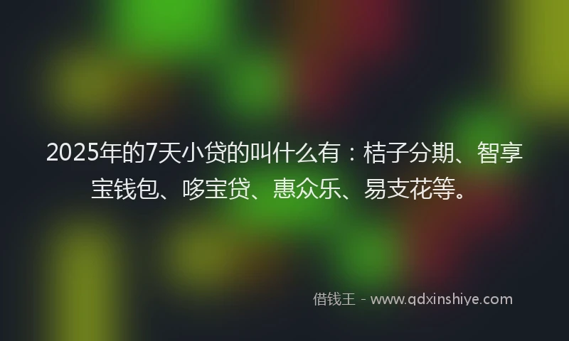 2025年的7天小贷的叫什么有：桔子分期、智享宝钱包、哆宝贷、惠众乐、易支花等。