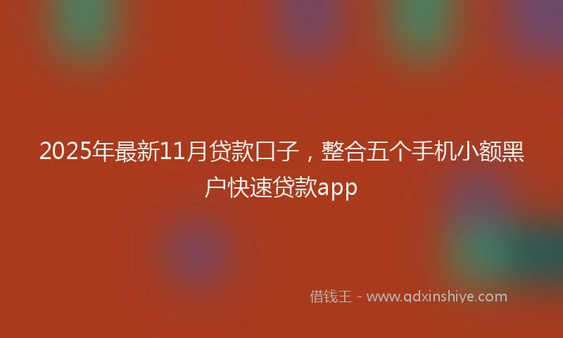 2025年最新11月贷款口子，整合五个手机小额黑户快速贷款app