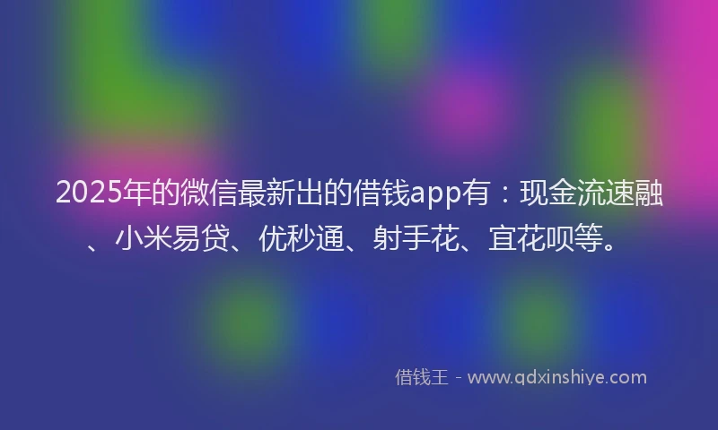 2025年的微信最新出的借钱app有：现金流速融、小米易贷、优秒通、射手花、宜花呗等。