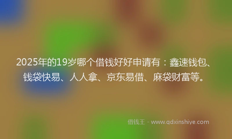 2025年的19岁哪个借钱好好申请有：鑫速钱包、钱袋快易、人人拿、京东易借、麻袋财富等。