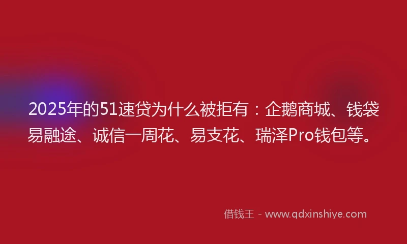 2025年的51速贷为什么被拒有：企鹅商城、钱袋易融途、诚信一周花、易支花、瑞泽Pro钱包等。