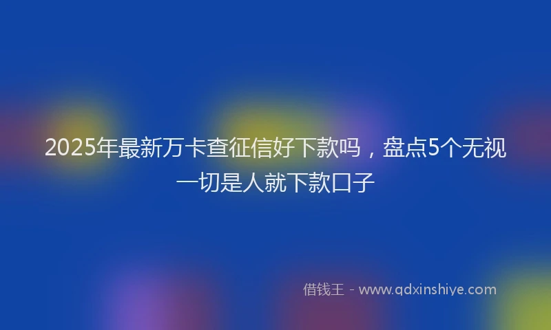 2025年最新万卡查征信好下款吗，盘点5个无视一切是人就下款口子