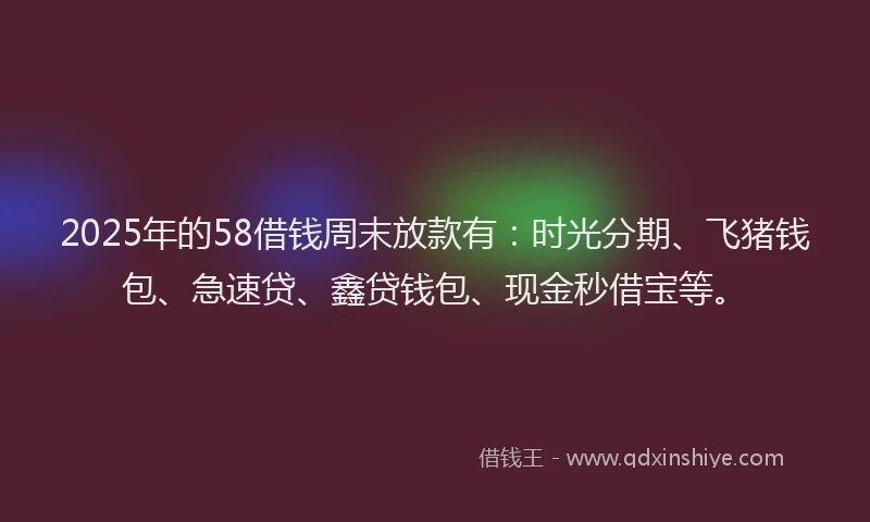 2025年的58借钱周末放款有：时光分期、飞猪钱包、急速贷、鑫贷钱包、现金秒借宝等。