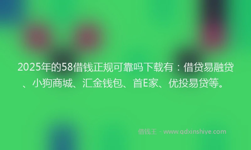 2025年的58借钱正规可靠吗下载有：借贷易融贷、小狗商城、汇金钱包、首E家、优投易贷等。
