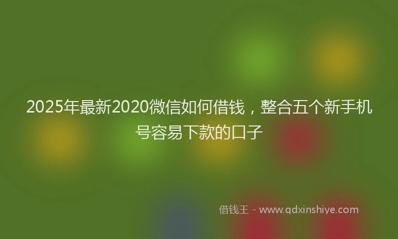 2025年最新2020微信如何借钱，整合五个新手机号容易下款的口子