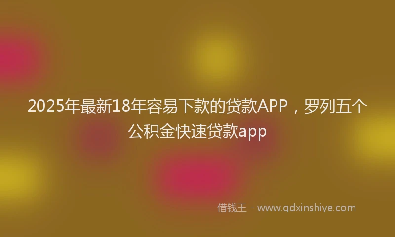2025年最新18年容易下款的贷款APP，罗列五个公积金快速贷款app