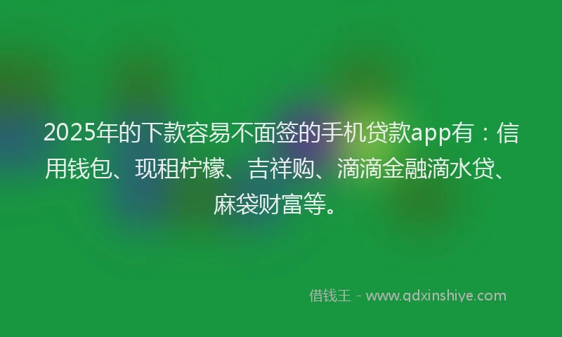 2025年的下款容易不面签的手机贷款app有：信用钱包、现租柠檬、吉祥购、滴滴金融滴水贷、麻袋财富等。