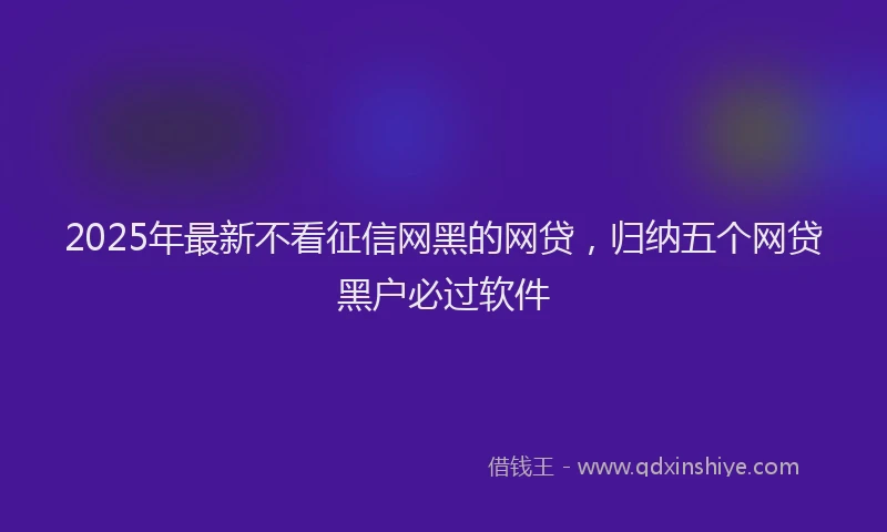 2025年最新不看征信网黑的网贷，归纳五个网贷黑户必过软件
