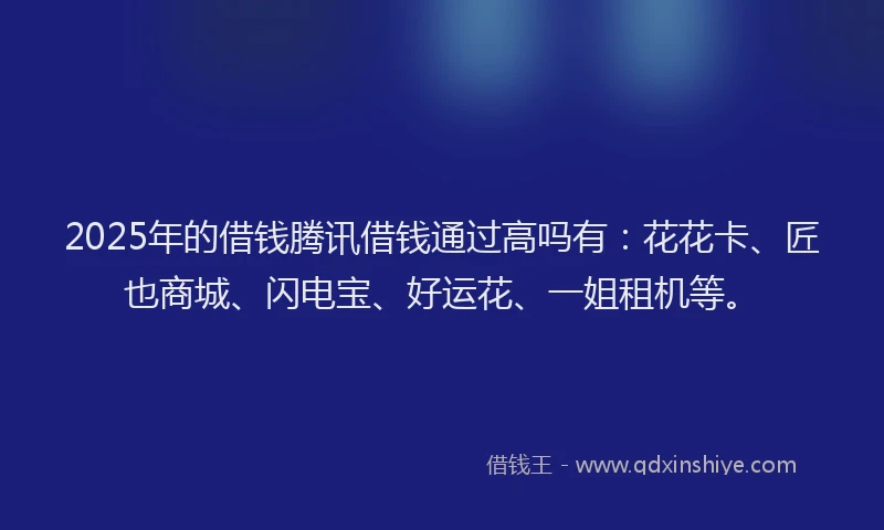 2025年的借钱腾讯借钱通过高吗有：花花卡、匠也商城、闪电宝、好运花、一姐租机等。