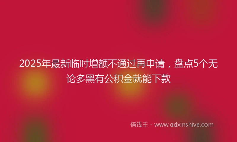 2025年最新临时增额不通过再申请，盘点5个无论多黑有公积金就能下款