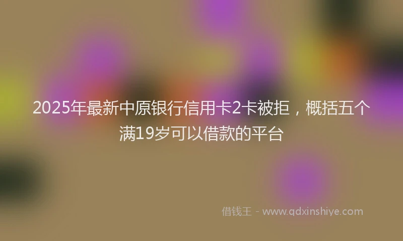 2025年最新中原银行信用卡2卡被拒，概括五个满19岁可以借款的平台