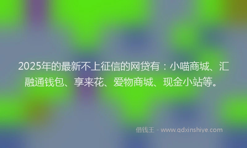 2025年的最新不上征信的网贷有：小喵商城、汇融通钱包、享来花、爱物商城、现金小站等。