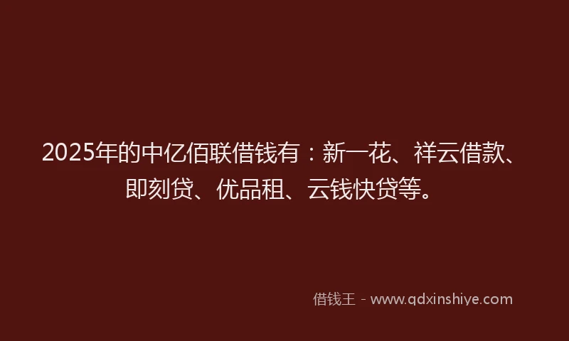 2025年的中亿佰联借钱有：新一花、祥云借款、即刻贷、优品租、云钱快贷等。
