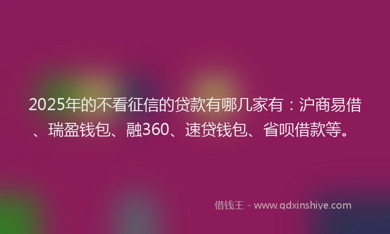 2025年的不看征信的贷款有哪几家有：沪商易借、瑞盈钱包、融360、速贷钱包、省呗借款等。