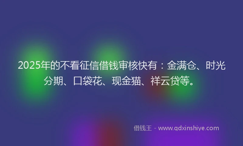 2025年的不看征信借钱审核快有：金满仓、时光分期、口袋花、现金猫、祥云贷等。