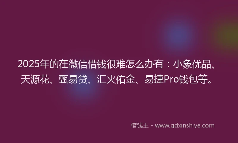 2025年的在微信借钱很难怎么办有：小象优品、天源花、甄易贷、汇火佑金、易捷Pro钱包等。