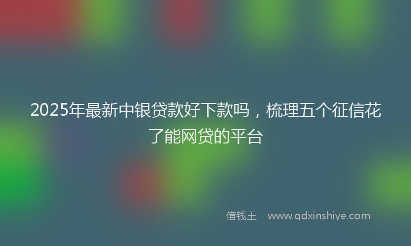 2025年最新中银贷款好下款吗，梳理五个征信花了能网贷的平台