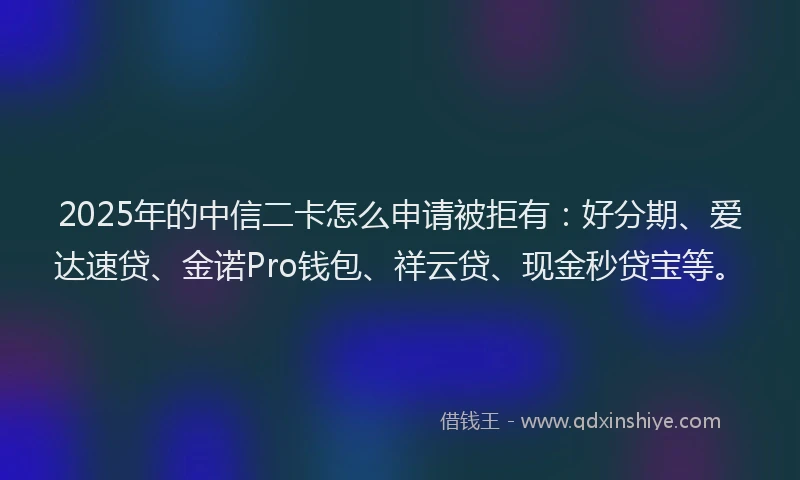 2025年的中信二卡怎么申请被拒有：好分期、爱达速贷、金诺Pro钱包、祥云贷、现金秒贷宝等。