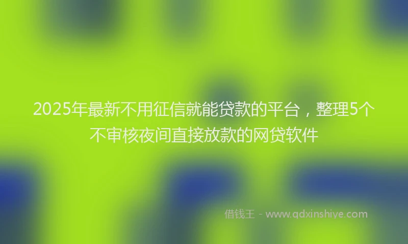 2025年最新不用征信就能贷款的平台，整理5个不审核夜间直接放款的网贷软件