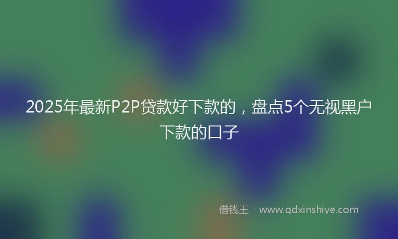 2025年最新P2P贷款好下款的，盘点5个无视黑户下款的口子