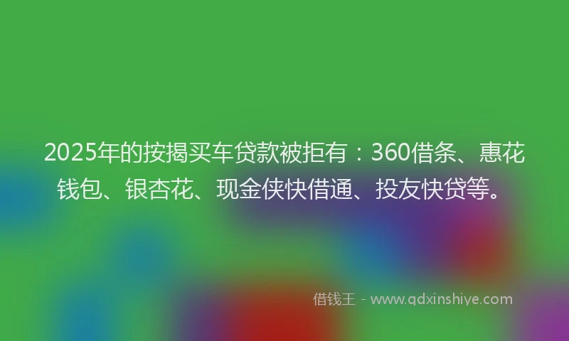 2025年的按揭买车贷款被拒有：360借条、惠花钱包、银杏花、现金侠快借通、投友快贷等。