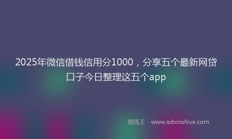 2025年微信借钱信用分1000，分享五个最新网贷口子今日整理这五个app