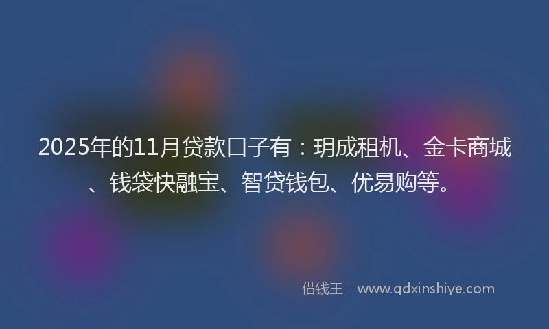 2025年的11月贷款口子有：玥成租机、金卡商城、钱袋快融宝、智贷钱包、优易购等。