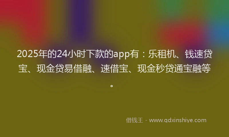 2025年的24小时下款的app有：乐租机、钱速贷宝、现金贷易借融、速借宝、现金秒贷通宝融等。