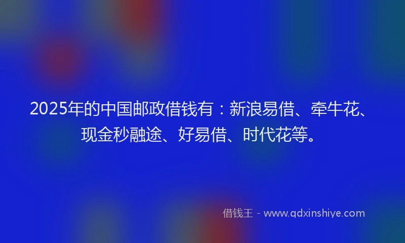 2025年的中国邮政借钱有：新浪易借、牵牛花、现金秒融途、好易借、时代花等。