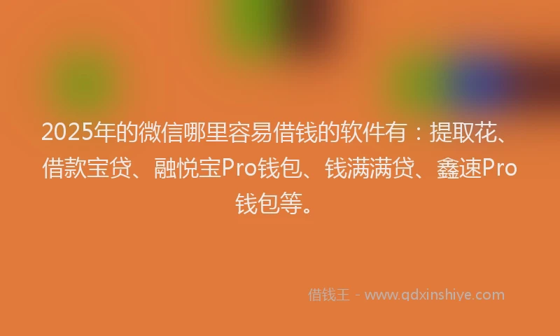 2025年的微信哪里容易借钱的软件有：提取花、借款宝贷、融悦宝Pro钱包、钱满满贷、鑫速Pro钱包等。