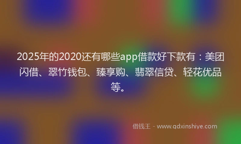 2025年的2020还有哪些app借款好下款有：美团闪借、翠竹钱包、臻享购、翡翠信贷、轻花优品等。
