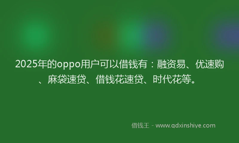 2025年的oppo用户可以借钱有：融资易、优速购、麻袋速贷、借钱花速贷、时代花等。