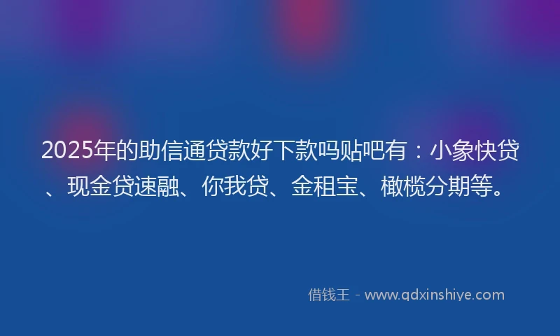 2025年的助信通贷款好下款吗贴吧有：小象快贷、现金贷速融、你我贷、金租宝、橄榄分期等。