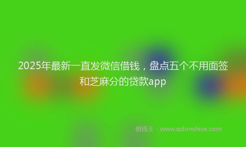 2025年最新一直发微信借钱，盘点五个不用面签和芝麻分的贷款app