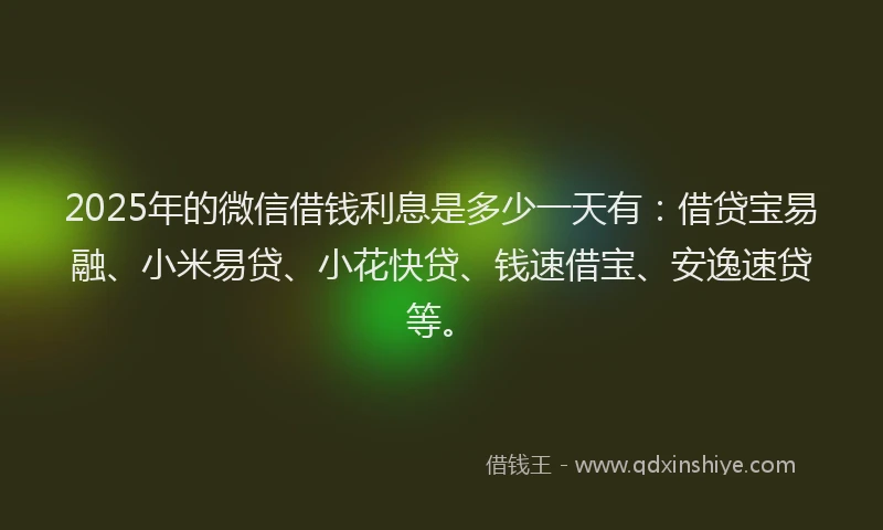 2025年的微信借钱利息是多少一天有：借贷宝易融、小米易贷、小花快贷、钱速借宝、安逸速贷等。