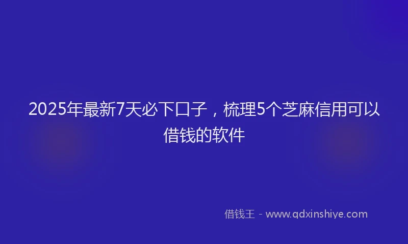 2025年最新7天必下口子，梳理5个芝麻信用可以借钱的软件