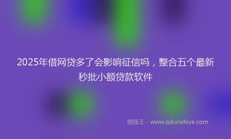 2025年借网贷多了会影响征信吗，整合五个最新秒批小额贷款软件